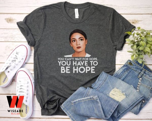 AOC You Can’t Wait The Hope You Have To Be Hope Alexandria Ocasio Cortez Shirt, Feminist Gift